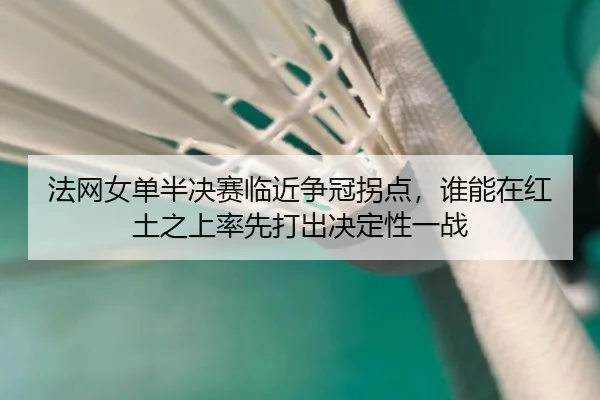 法网女单半决赛临近争冠拐点，谁能在红土之上率先打出决定性一战（fbtiyu）